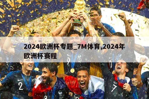 2024欧洲杯专题_7M体育,2024年欧洲杯赛程