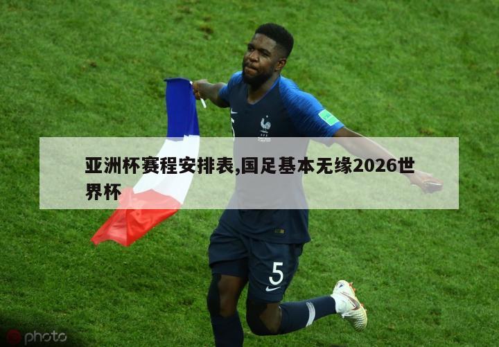 亚洲杯赛程安排表,国足基本无缘2026世界杯