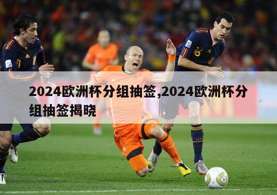 2024欧洲杯分组抽签,2024欧洲杯分组抽签揭晓