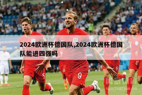 2024欧洲杯德国队,2024欧洲杯德国队能进四强吗