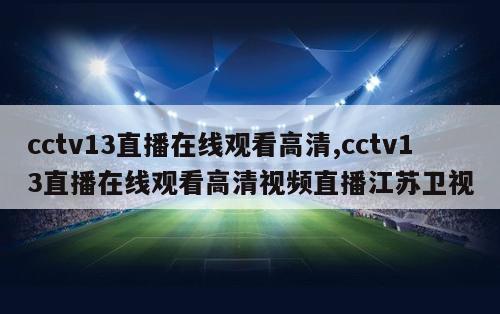 cctv13直播在线观看高清,cctv13直播在线观看高清视频直播江苏卫视