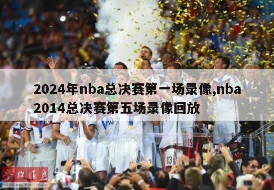 2024年nba总决赛第一场录像,nba2014总决赛第五场录像回放
